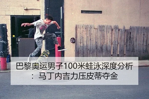 巴黎奥运男子100米蛙泳深度分析：马丁内吉力压皮蒂夺金