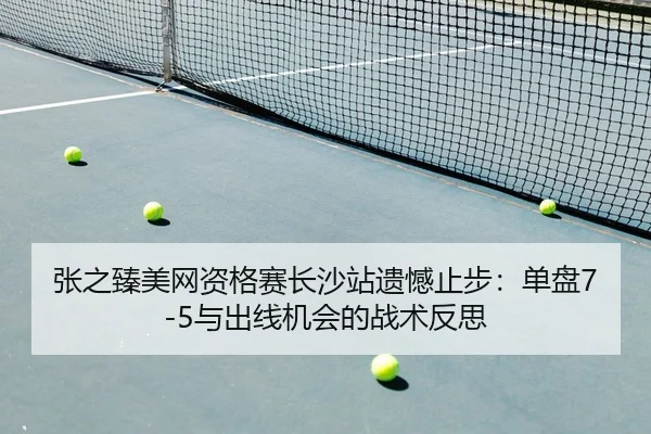 张之臻美网资格赛长沙站遗憾止步：单盘7-5与出线机会的战术反思